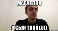 марчелло я сын твой)))))