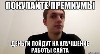 Покупайте премиумы Деньги пойдут на улучшение работы сайта