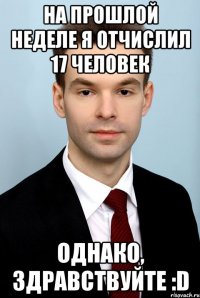 На прошлой неделе я отчислил 17 человек Однако, здравствуйте :D