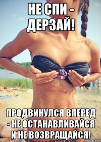 Не спи - дерзай! Продвинулся вперед - не останавливайся и не возвращайся!