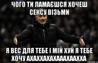 чого ти ламаєшся хочеш сексу візьми я вес для тебе і мій хуй я тебе хочу ахаххахахааахаахха