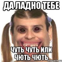 Да ладно тебе чуть чуть или чють чють