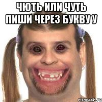 Чють или чуть пиши через букву У 