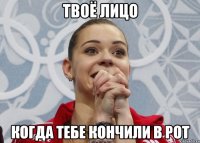 твоё лицо когда тебе кончили в рот