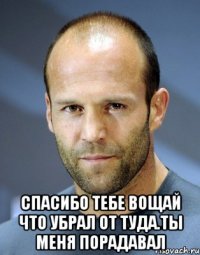  спасибо тебе вощай что убрал от туда.ты меня порадавал