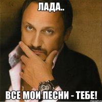 Лада.. Все мои песни - тебе!