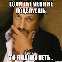 Если ты меня не поцелуешь, то я начну петь..