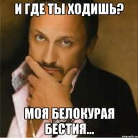 И где ты ходишь? Моя белокурая бестия...