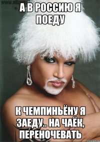 А в Россию я поеду К чемпиньёну я заеду.. На чаёк, переночевать