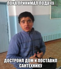 Пока принимал подачу Достроил дом и поставил сантехнику