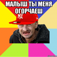 МАЛЫШ ТЫ МЕНЯ ОГОРЧАЕШ 