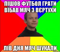 пішов футбол грати вїбав мяч з вєртухи пів дня мяч шукали