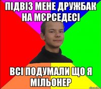 підвіз мене дружбак на мєрседесі всі подумали що я мільонер