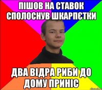 пішов на ставок сполоснув шкарпєтки два відра риби до дому приніс