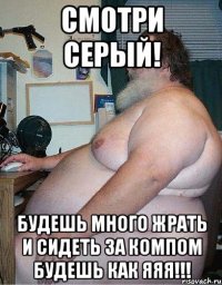 смотри серый! будешь много жрать и сидеть за компом будешь как ЯЯЯ!!!
