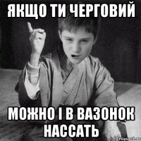 Якщо ти черговий можно і в вазонок нассать