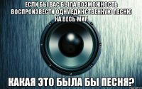 Если бы вас была возможность воспроизвести одну единственную песню на весь мир какая это была бы песня?