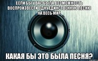 Если бы у вас была возможность воспроизвести одну единственную песню на весь мир какая бы это была песня?