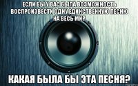 Если бы у вас была возможность воспроизвести одну единственную песню на весь мир какая была бы эта песня?