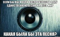 Если бы вы могли воспроизвести одну единственную песню на весь мир какая была бы эта песня?