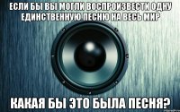Если бы вы могли воспроизвести одну единственную песню на весь мир какая бы это была песня?