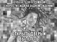 хочу ехать на огромной скорости,сидя на заднем сидении, открыть дверь и вылететь