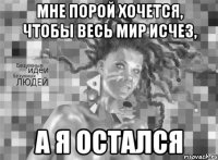 Мне порой хочется, чтобы весь мир исчез, а я остался