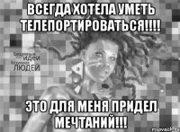всегда хотела уметь телепортироваться!!!! это для меня придел мечтаний!!!
