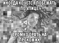 Иногда хочется побежать по улице, громко орать на прохожих.