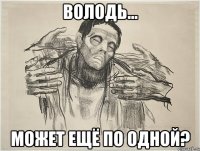 ВОЛОДЬ... МОЖЕТ ЕЩЁ ПО ОДНОЙ?