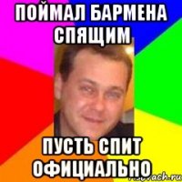 поймал бармена спящим пусть спит официально