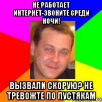 Не работает интернет-звоните среди ночи! вызвали скорую? не тревожте по пустякам