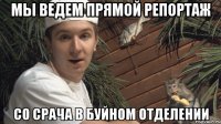 МЫ ВЕДЕМ ПРЯМОЙ РЕПОРТАЖ СО СРАЧА В БУЙНОМ ОТДЕЛЕНИИ