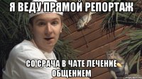 Я ВЕДУ ПРЯМОЙ РЕПОРТАЖ СО СРАЧА В ЧАТЕ ЛЕЧЕНИЕ ОБЩЕНИЕМ