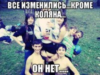 ВСЕ ИЗМЕНИЛИСЬ...КРОМЕ КОЛЯНА... ОН НЕТ.....