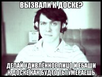 Вызвали к доске? Делай удивлённое лицо и ебаши к доске как будто ты умераешь