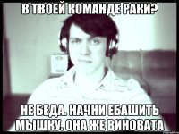 В твоей команде раки? Не беда. Начни ебашить мышку. Она же виновата