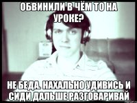 Обвинили в чём то на уроке? Не беда. Нахально удивись и сиди дальше разговаривай