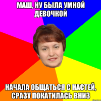 Маш, ну была умной девочкой Начала общаться с Настей, сразу покатилась вниз