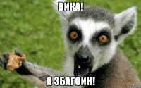 ВИКА! Я ЗБАГОИН!