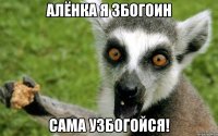 АЛЁНКА Я ЗБОГОИН САМА УЗБОГОЙСЯ!