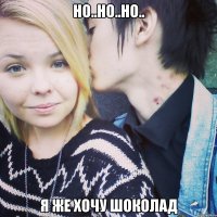 но..но..но.. я же хочу шоколад