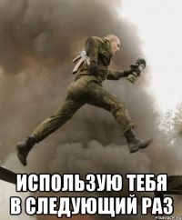  использую тебя в следующий раз