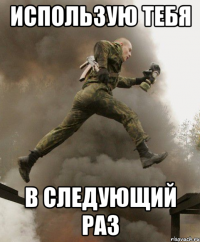 использую тебя в следующий раз