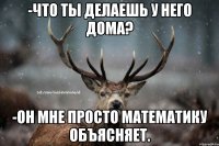 -Что ты делаешь у него дома? -Он мне просто математику объясняет.