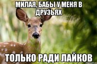 милая, бабы у меня в друзьях только ради лайков