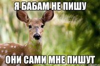 я бабам не пишу они сами мне пишут