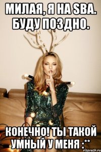 Милая, я на SBA. Буду поздно. Конечно! Ты такой умный у меня :**