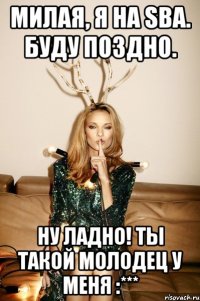 Милая, я на SBA. Буду поздно. Ну ладно! Ты такой молодец у меня :***