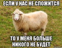 если у нас не сложится то у меня больше никого не будет